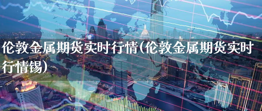 伦敦金属期货实时行情(伦敦金属期货实时行情锡)_https://www.nccrq.com_期货分析_第1张